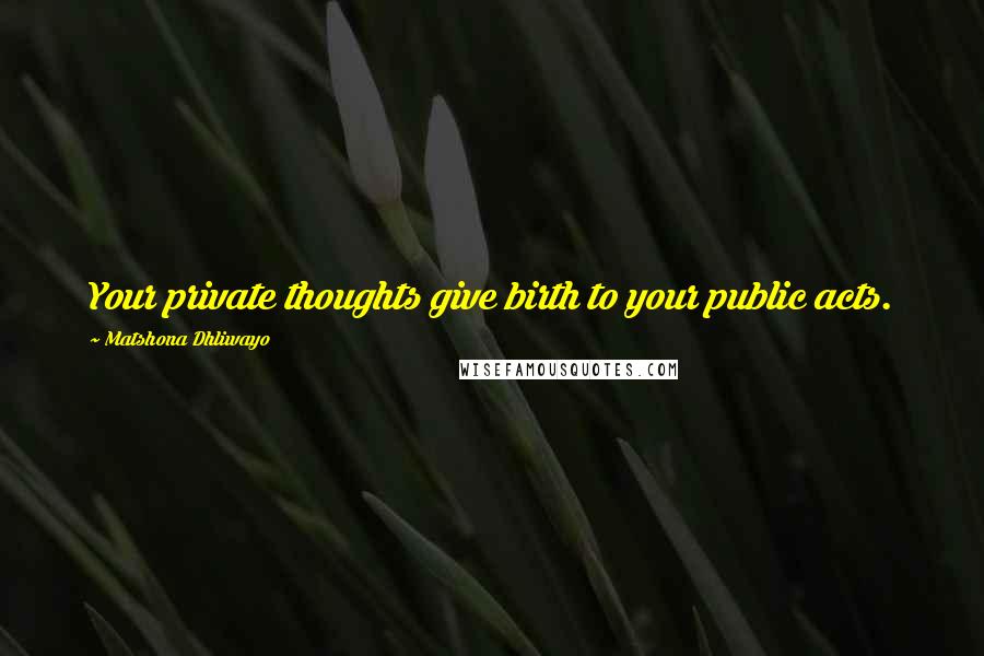 Matshona Dhliwayo Quotes: Your private thoughts give birth to your public acts.