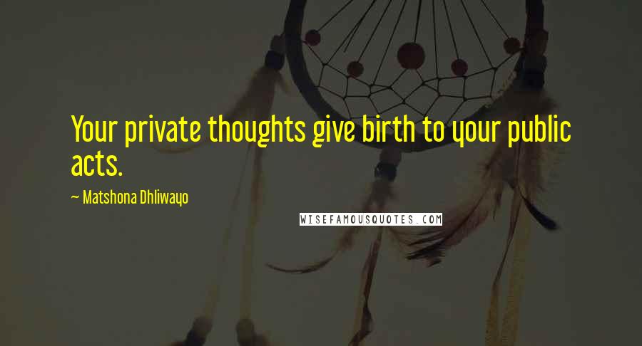 Matshona Dhliwayo Quotes: Your private thoughts give birth to your public acts.