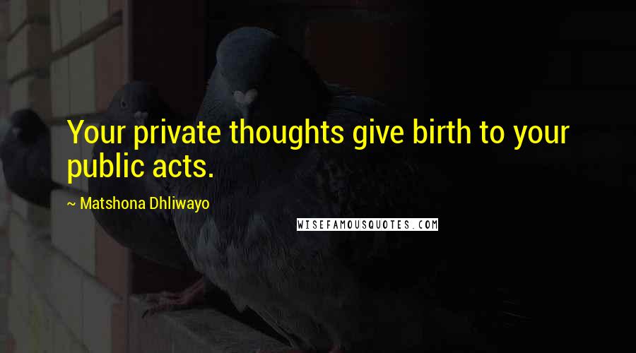 Matshona Dhliwayo Quotes: Your private thoughts give birth to your public acts.