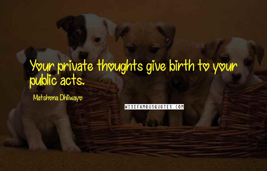 Matshona Dhliwayo Quotes: Your private thoughts give birth to your public acts.