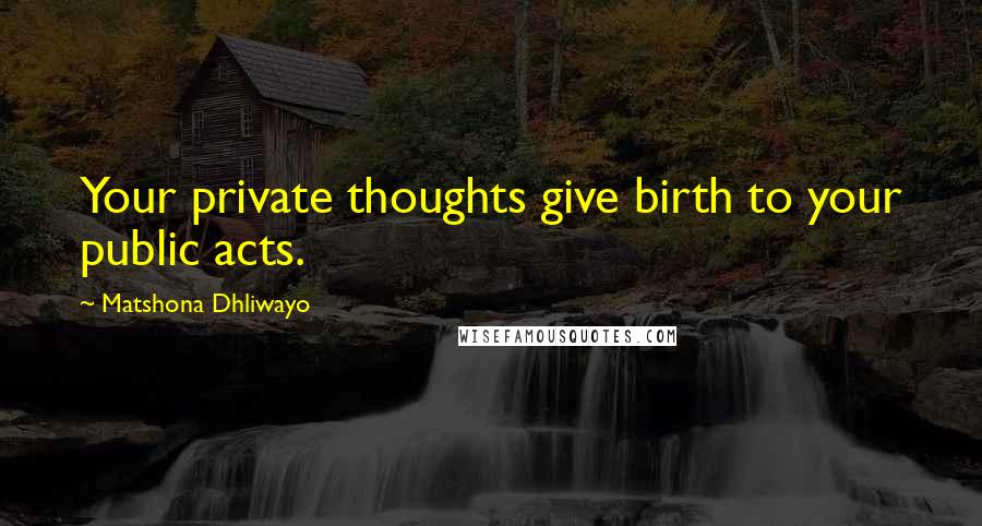 Matshona Dhliwayo Quotes: Your private thoughts give birth to your public acts.