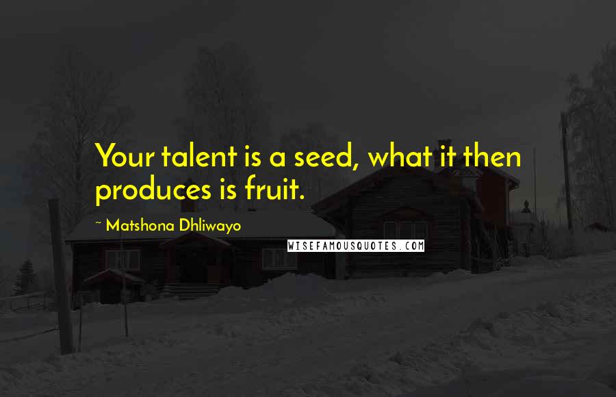 Matshona Dhliwayo Quotes: Your talent is a seed, what it then produces is fruit.