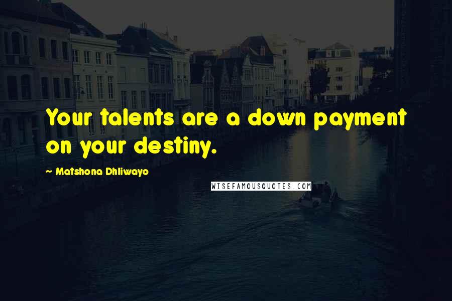 Matshona Dhliwayo Quotes: Your talents are a down payment on your destiny.