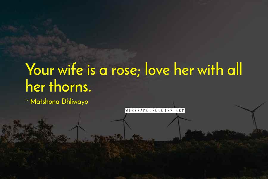 Matshona Dhliwayo Quotes: Your wife is a rose; love her with all her thorns.