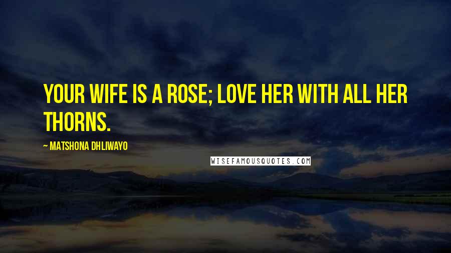 Matshona Dhliwayo Quotes: Your wife is a rose; love her with all her thorns.