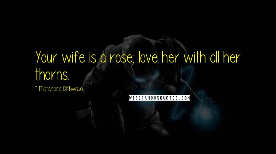 Matshona Dhliwayo Quotes: Your wife is a rose; love her with all her thorns.