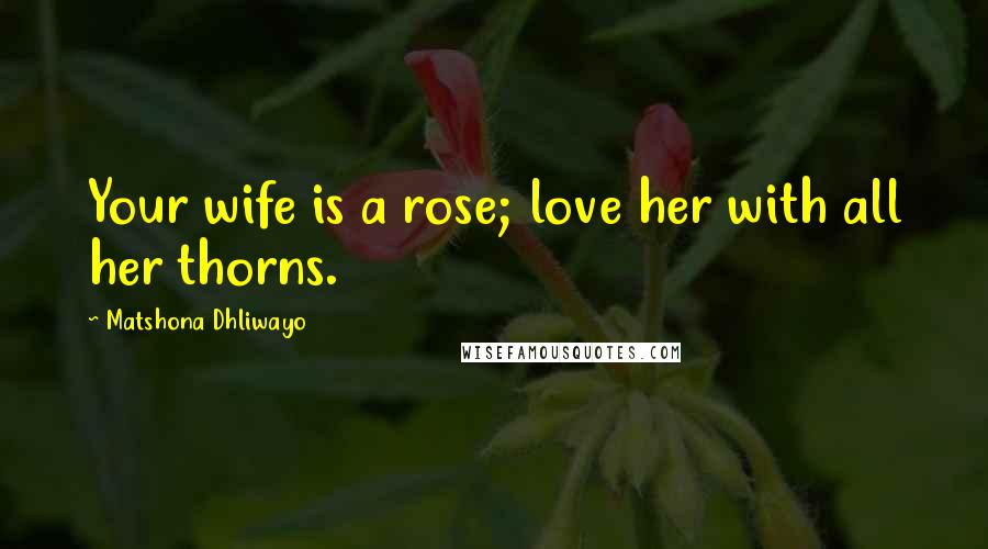 Matshona Dhliwayo Quotes: Your wife is a rose; love her with all her thorns.
