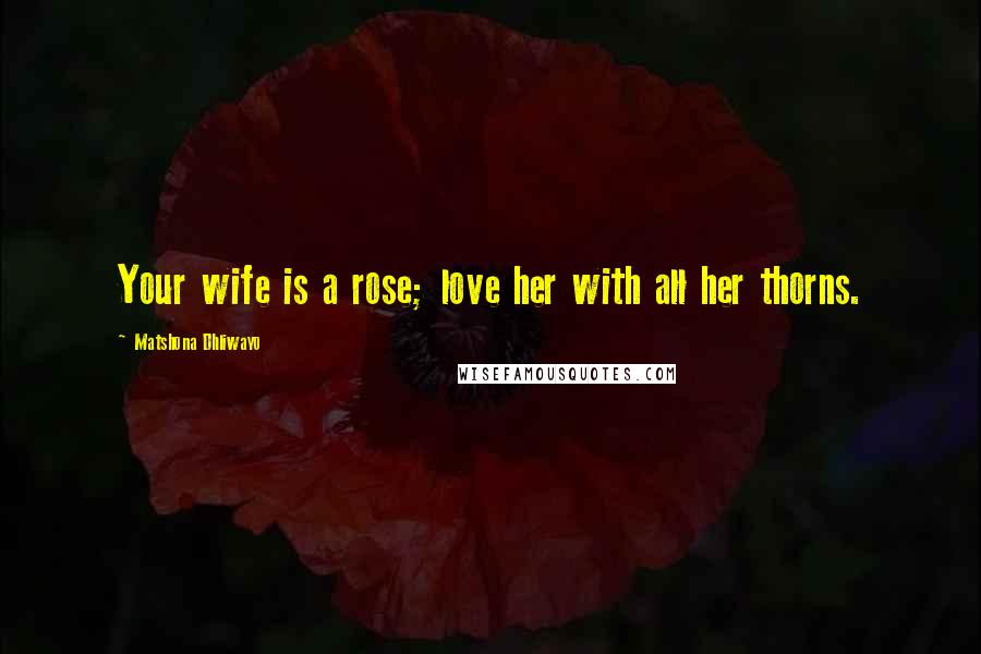 Matshona Dhliwayo Quotes: Your wife is a rose; love her with all her thorns.