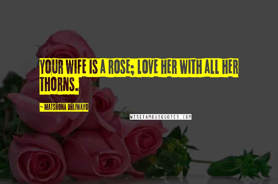 Matshona Dhliwayo Quotes: Your wife is a rose; love her with all her thorns.