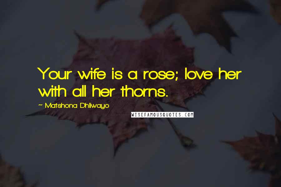Matshona Dhliwayo Quotes: Your wife is a rose; love her with all her thorns.