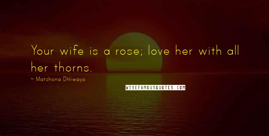 Matshona Dhliwayo Quotes: Your wife is a rose; love her with all her thorns.