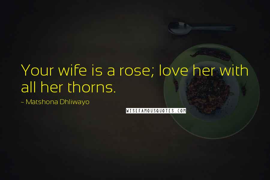 Matshona Dhliwayo Quotes: Your wife is a rose; love her with all her thorns.