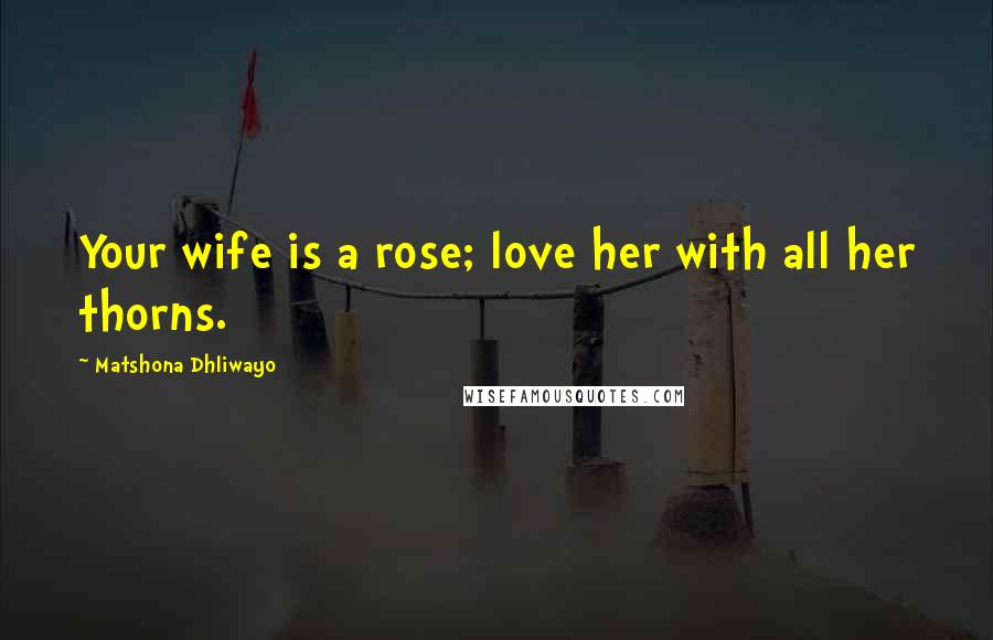 Matshona Dhliwayo Quotes: Your wife is a rose; love her with all her thorns.
