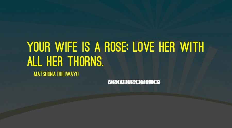Matshona Dhliwayo Quotes: Your wife is a rose; love her with all her thorns.