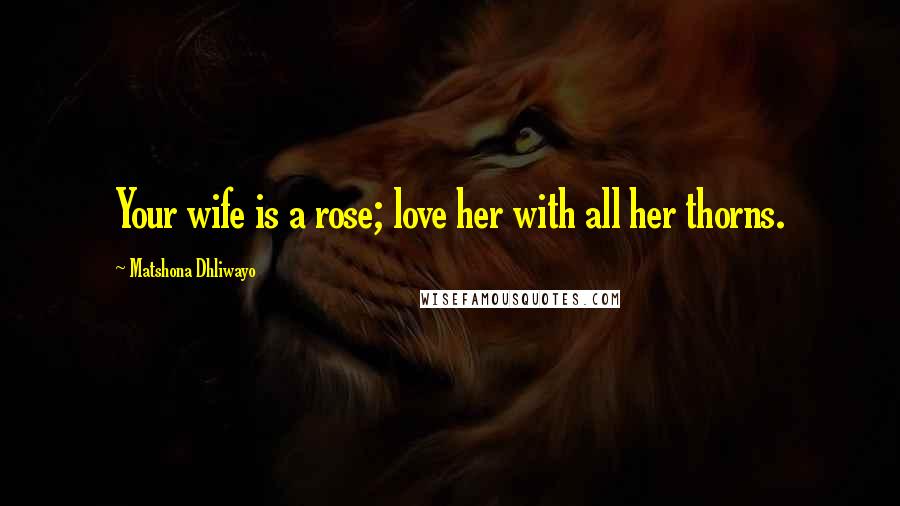 Matshona Dhliwayo Quotes: Your wife is a rose; love her with all her thorns.