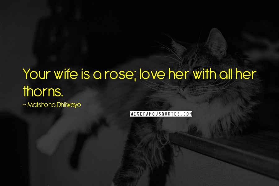 Matshona Dhliwayo Quotes: Your wife is a rose; love her with all her thorns.