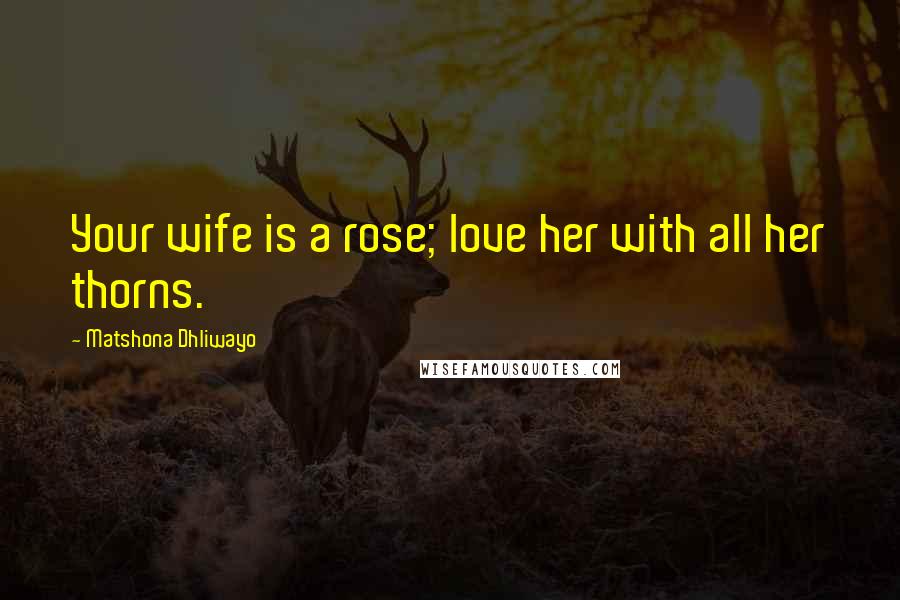 Matshona Dhliwayo Quotes: Your wife is a rose; love her with all her thorns.