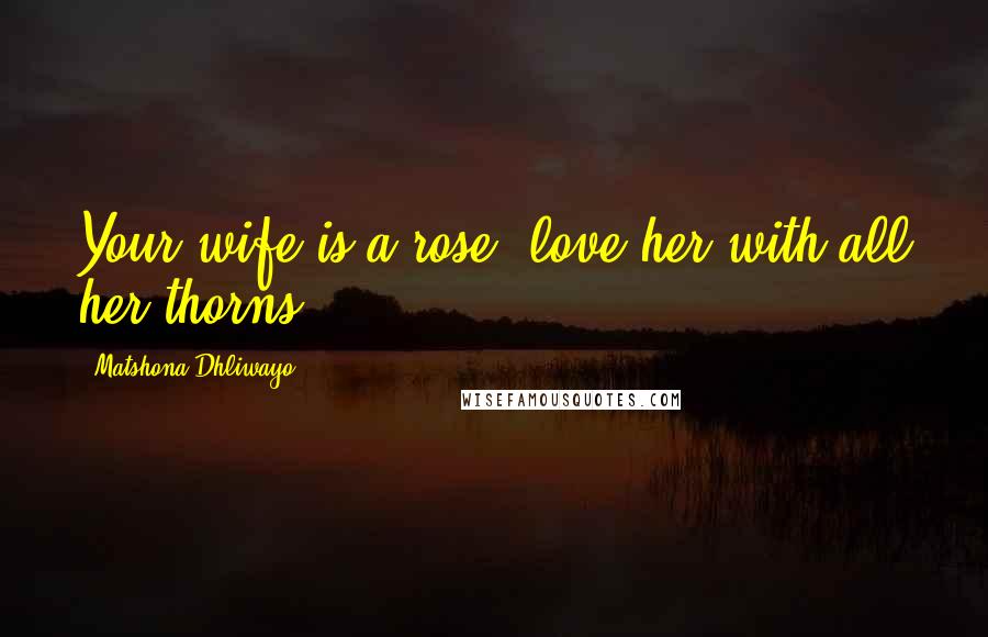 Matshona Dhliwayo Quotes: Your wife is a rose; love her with all her thorns.