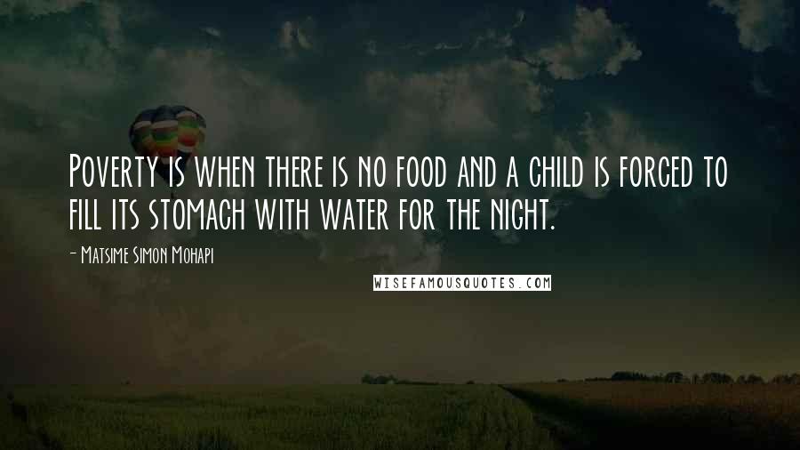Matsime Simon Mohapi Quotes: Poverty is when there is no food and a child is forced to fill its stomach with water for the night.