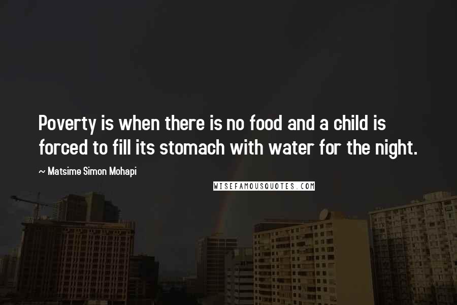 Matsime Simon Mohapi Quotes: Poverty is when there is no food and a child is forced to fill its stomach with water for the night.