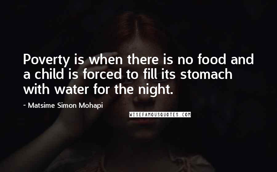 Matsime Simon Mohapi Quotes: Poverty is when there is no food and a child is forced to fill its stomach with water for the night.