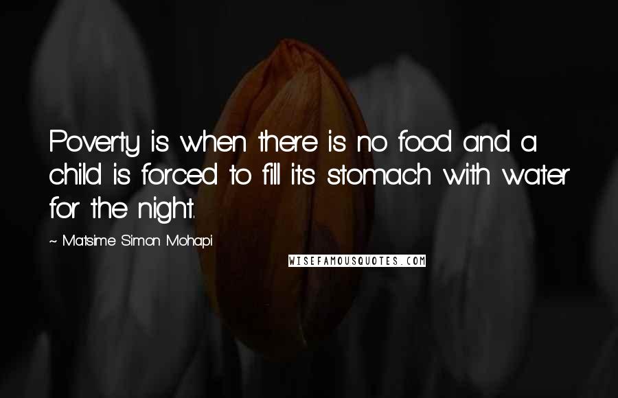Matsime Simon Mohapi Quotes: Poverty is when there is no food and a child is forced to fill its stomach with water for the night.