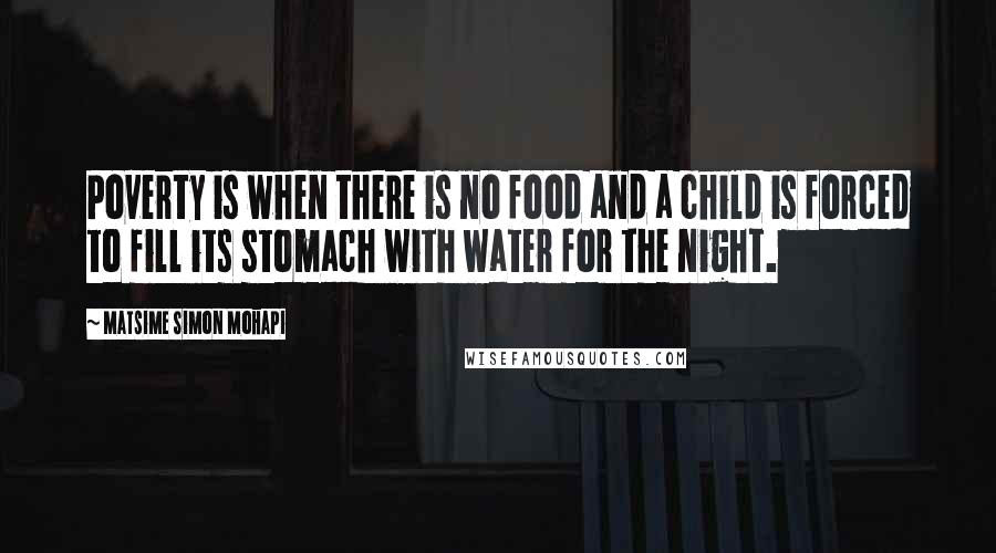 Matsime Simon Mohapi Quotes: Poverty is when there is no food and a child is forced to fill its stomach with water for the night.