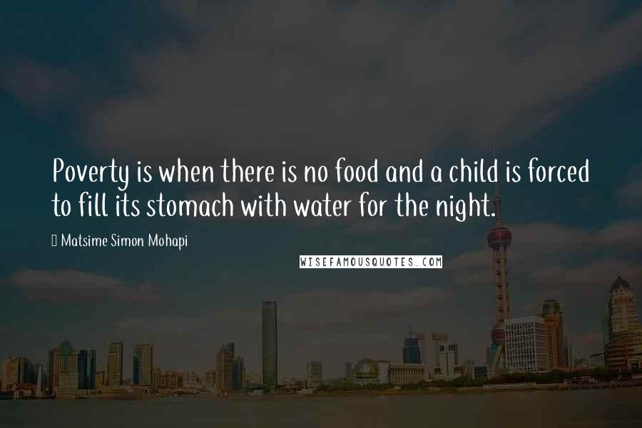 Matsime Simon Mohapi Quotes: Poverty is when there is no food and a child is forced to fill its stomach with water for the night.