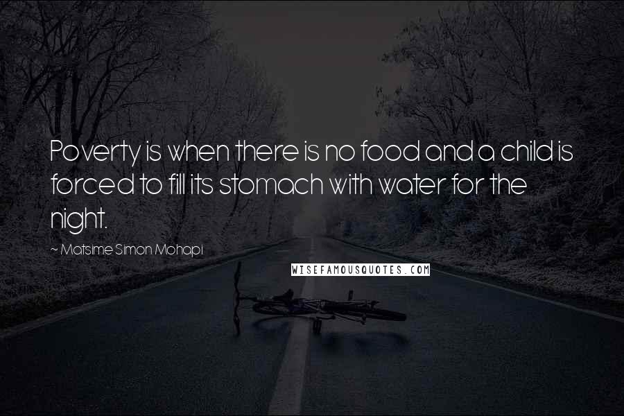 Matsime Simon Mohapi Quotes: Poverty is when there is no food and a child is forced to fill its stomach with water for the night.