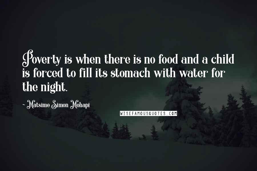 Matsime Simon Mohapi Quotes: Poverty is when there is no food and a child is forced to fill its stomach with water for the night.