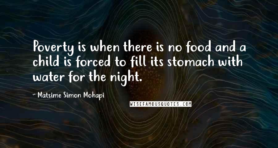 Matsime Simon Mohapi Quotes: Poverty is when there is no food and a child is forced to fill its stomach with water for the night.