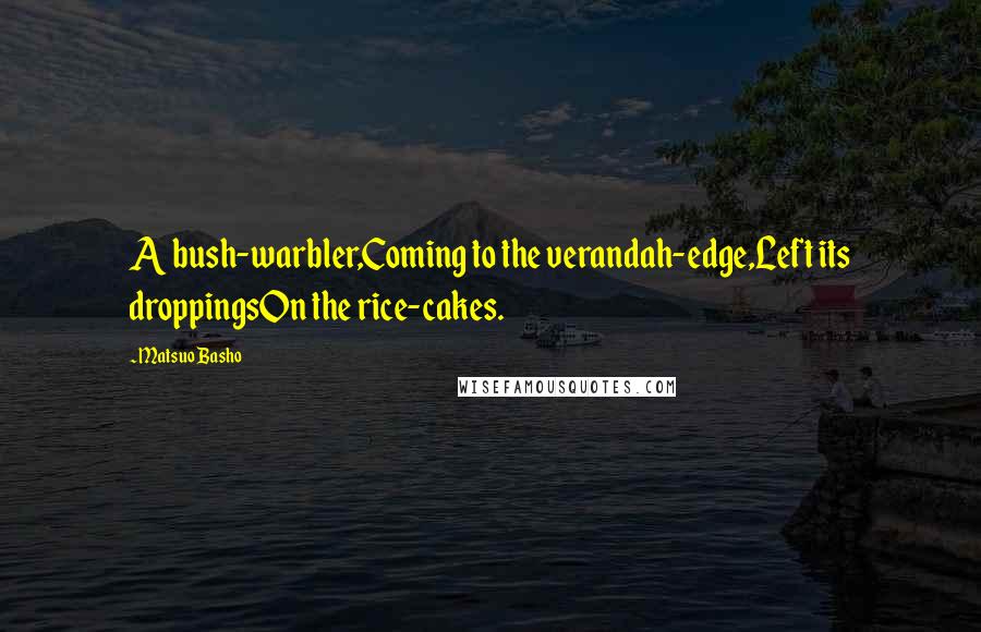 Matsuo Basho Quotes: A bush-warbler,Coming to the verandah-edge,Left its droppingsOn the rice-cakes.