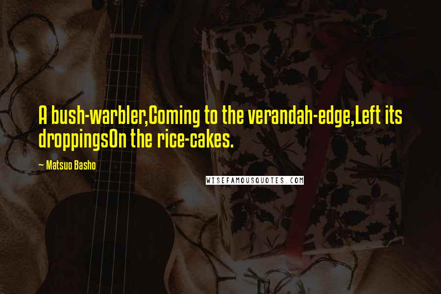 Matsuo Basho Quotes: A bush-warbler,Coming to the verandah-edge,Left its droppingsOn the rice-cakes.