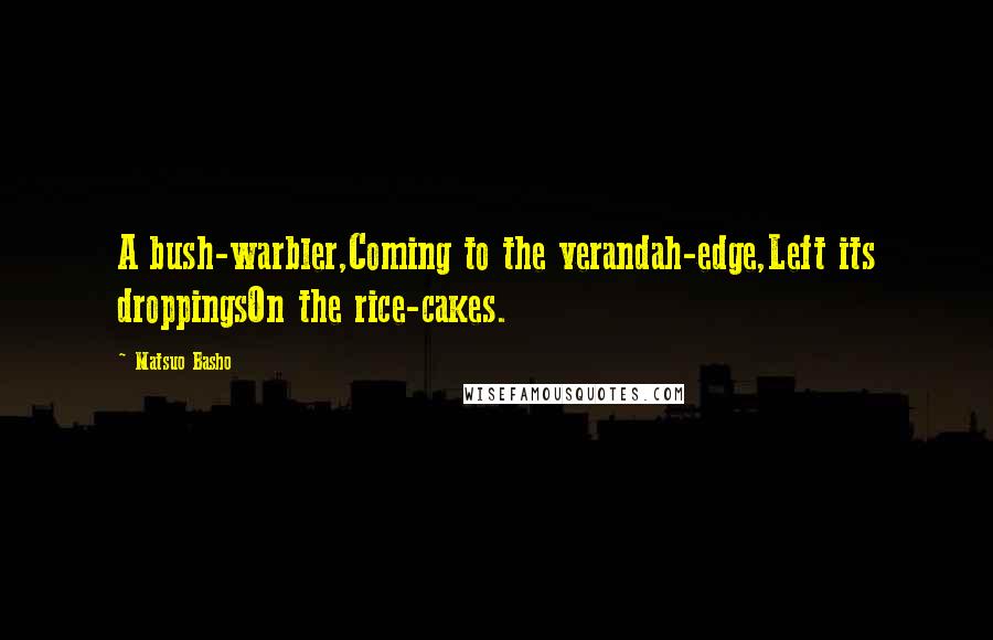 Matsuo Basho Quotes: A bush-warbler,Coming to the verandah-edge,Left its droppingsOn the rice-cakes.