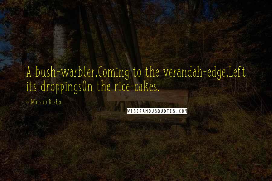 Matsuo Basho Quotes: A bush-warbler,Coming to the verandah-edge,Left its droppingsOn the rice-cakes.