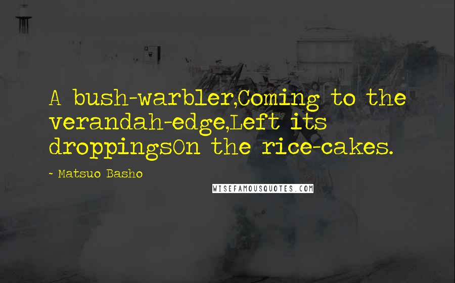 Matsuo Basho Quotes: A bush-warbler,Coming to the verandah-edge,Left its droppingsOn the rice-cakes.