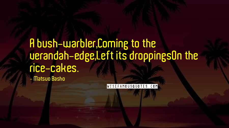 Matsuo Basho Quotes: A bush-warbler,Coming to the verandah-edge,Left its droppingsOn the rice-cakes.