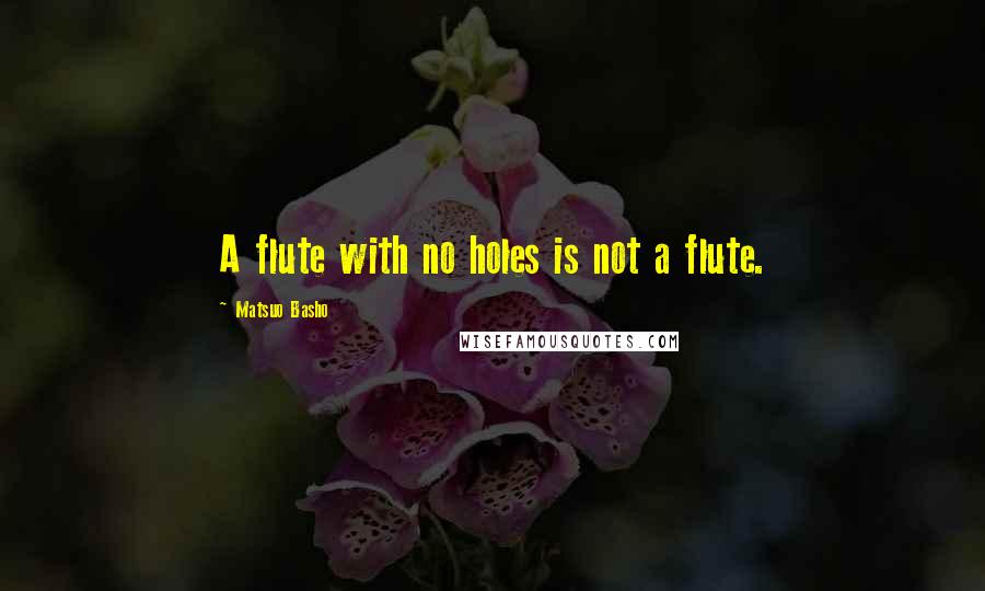 Matsuo Basho Quotes: A flute with no holes is not a flute.