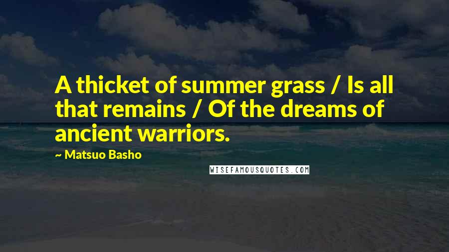 Matsuo Basho Quotes: A thicket of summer grass / Is all that remains / Of the dreams of ancient warriors.