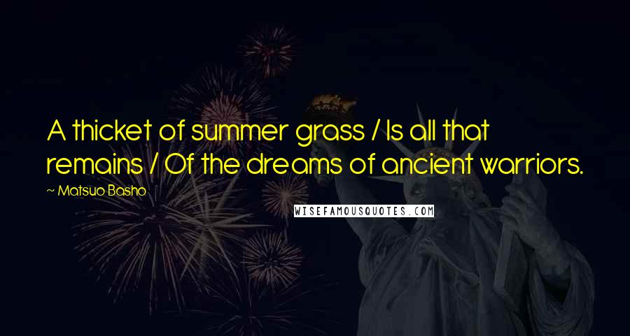 Matsuo Basho Quotes: A thicket of summer grass / Is all that remains / Of the dreams of ancient warriors.