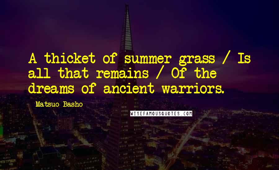Matsuo Basho Quotes: A thicket of summer grass / Is all that remains / Of the dreams of ancient warriors.