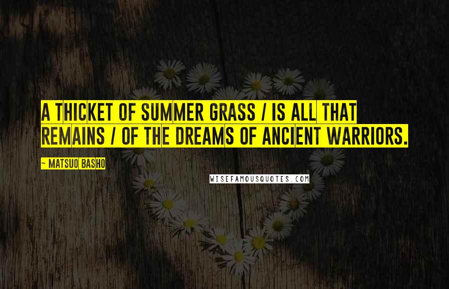 Matsuo Basho Quotes: A thicket of summer grass / Is all that remains / Of the dreams of ancient warriors.