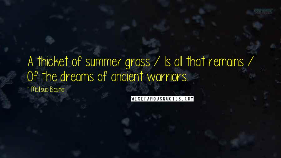 Matsuo Basho Quotes: A thicket of summer grass / Is all that remains / Of the dreams of ancient warriors.