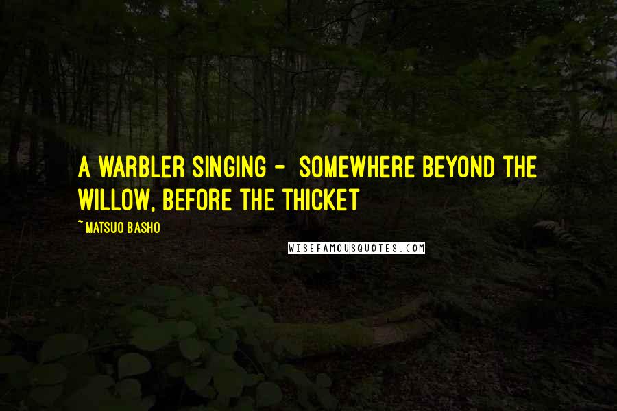 Matsuo Basho Quotes: A warbler singing - somewhere beyond the willow, before the thicket