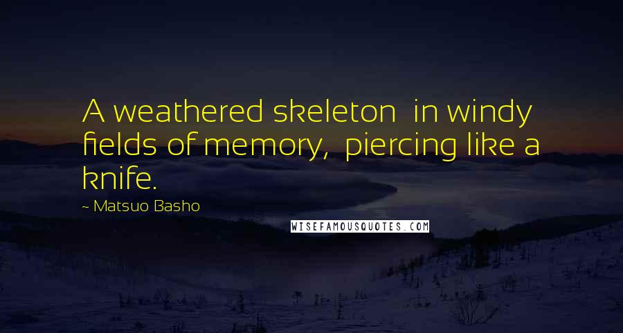 Matsuo Basho Quotes: A weathered skeleton  in windy fields of memory,  piercing like a knife.