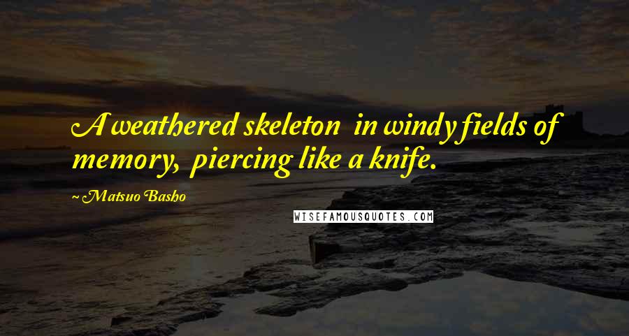 Matsuo Basho Quotes: A weathered skeleton  in windy fields of memory,  piercing like a knife.