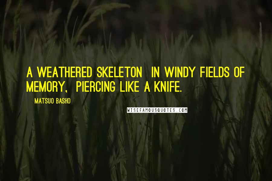 Matsuo Basho Quotes: A weathered skeleton  in windy fields of memory,  piercing like a knife.