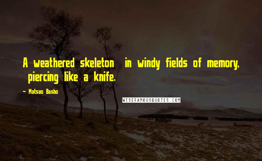 Matsuo Basho Quotes: A weathered skeleton  in windy fields of memory,  piercing like a knife.