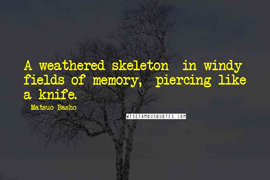 Matsuo Basho Quotes: A weathered skeleton  in windy fields of memory,  piercing like a knife.