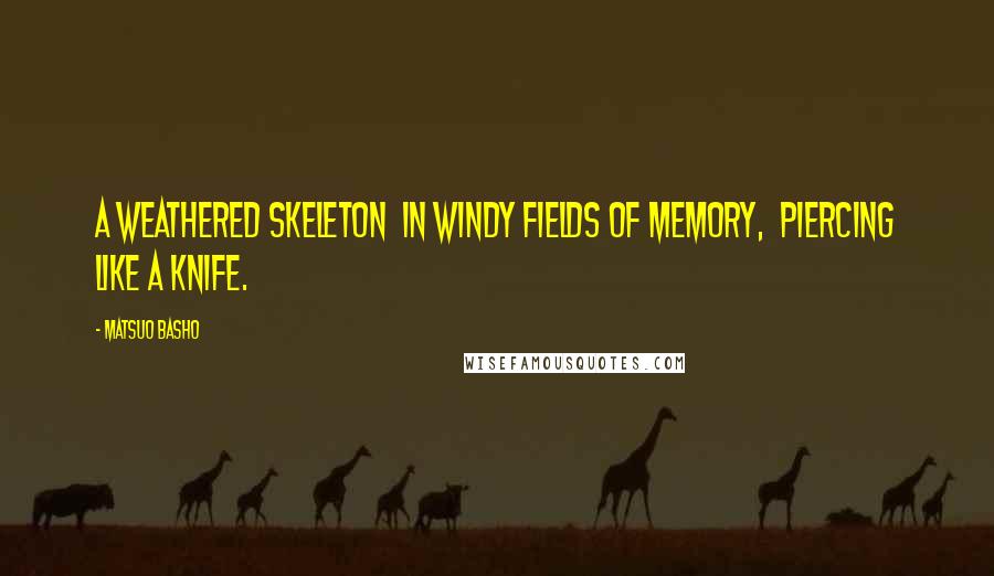 Matsuo Basho Quotes: A weathered skeleton  in windy fields of memory,  piercing like a knife.